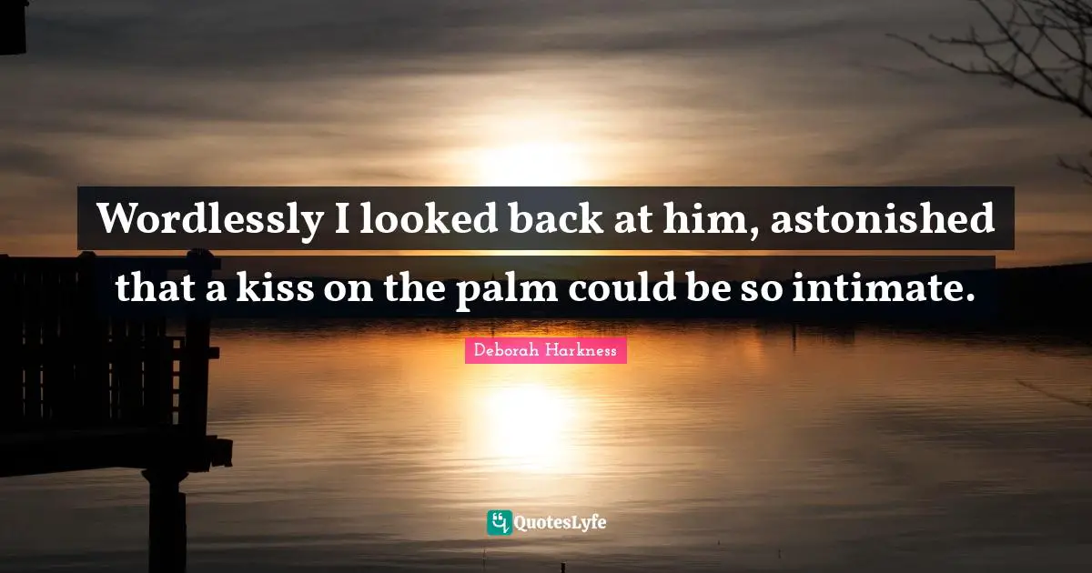 - Deborah Harkness Quotes: "Wordlessly I looked back at him, astonished that a kiss on the palm could be so intimate."