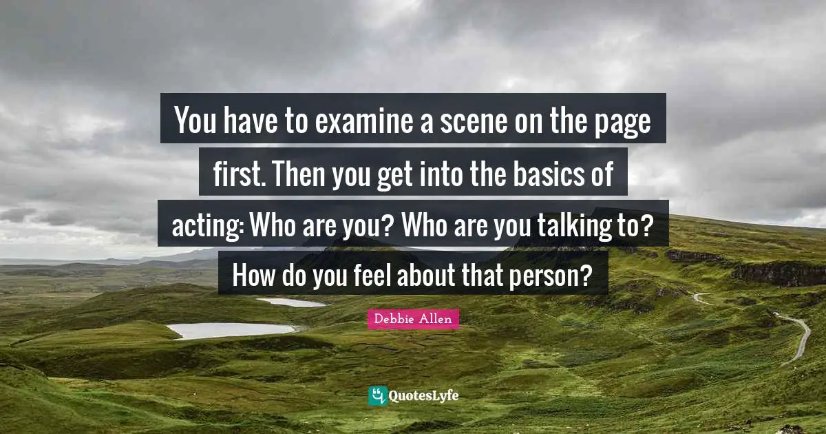 You have to examine a scene on the page first. Then you get into the basics of acting: Who are you? Who are you talking to? How do you feel about that person?