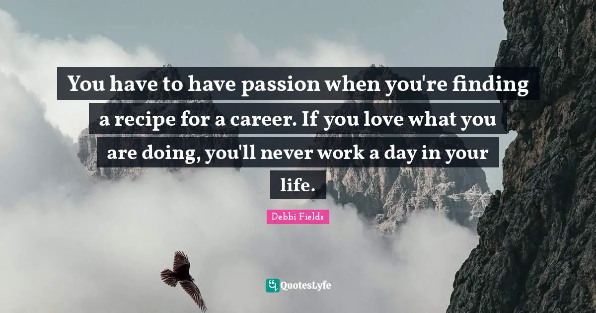 You have to have passion when you're finding a recipe for a career. If you love what you are doing, you'll never work a day in your life.