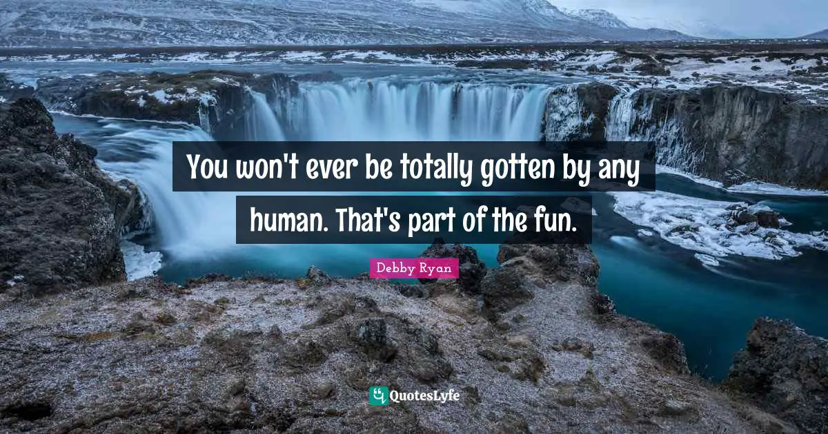 You won't ever be totally gotten by any human. That's part of the fun.