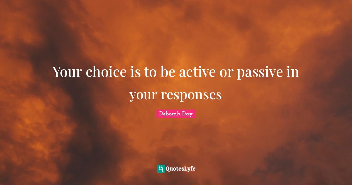 Deborah Day Quotes: "Your choice is to be active or passive in your responses"