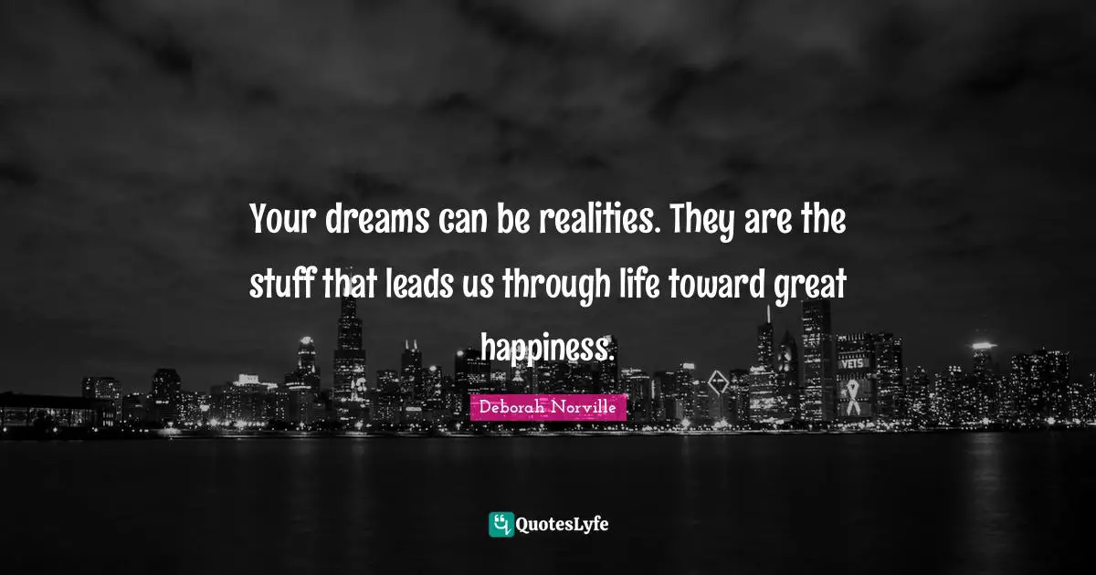 Your dreams can be realities. They are the stuff that leads us through life toward great happiness.