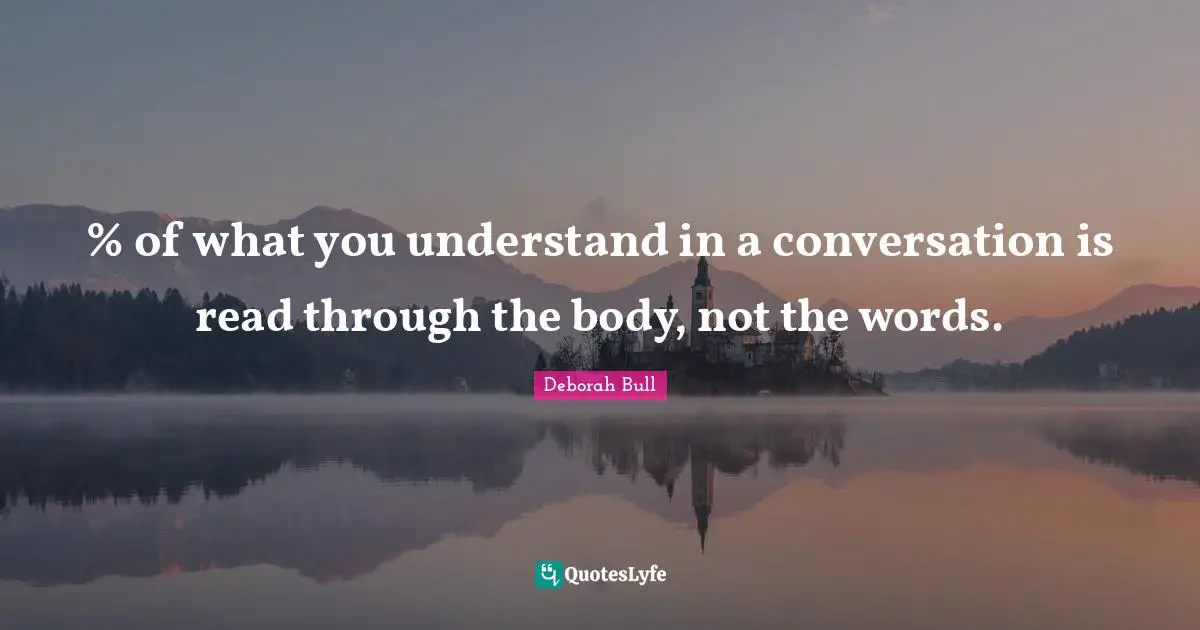 % of what you understand in a conversation is read through the body, not the words.