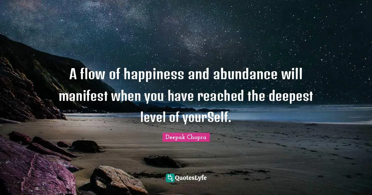 A flow of happiness and abundance will manifest when you have reached the deepest level of yourSelf.