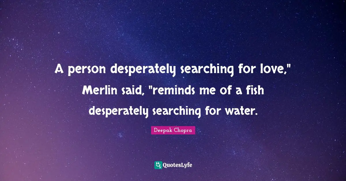 Searching Quotes: "A person desperately searching for love," Merlin said, "reminds me of a fish desperately searching for water."