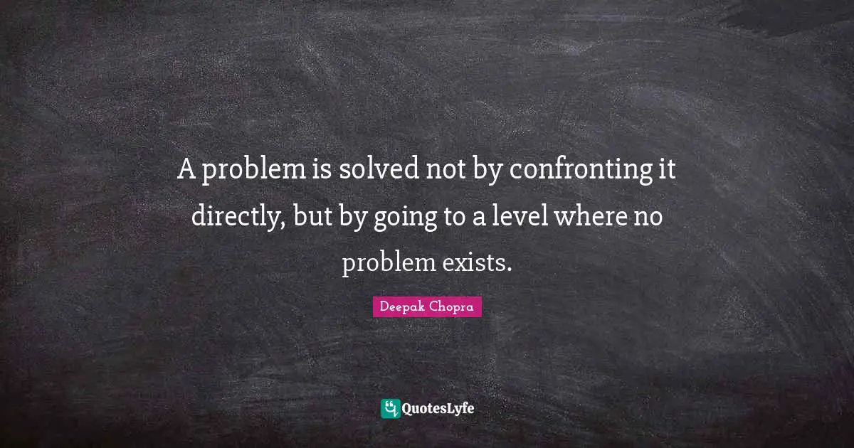 A problem is solved not by confronting it directly, but by going to a level where no problem exists.