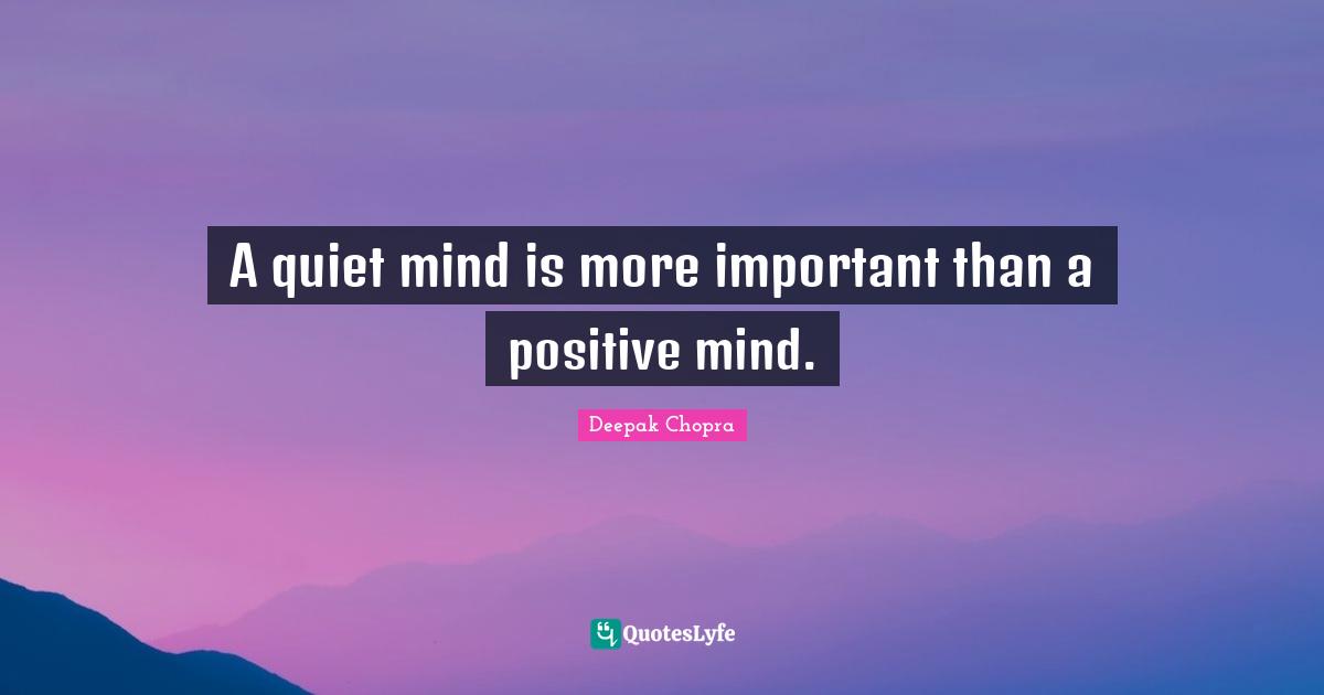 A quiet mind is more important than a positive mind.
