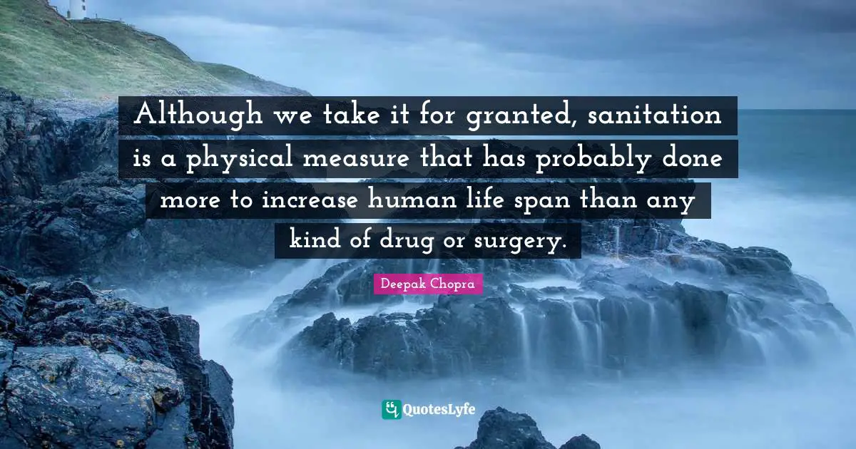 Although we take it for granted, sanitation is a physical measure that has probably done more to increase human life span than any kind of drug or surgery.
