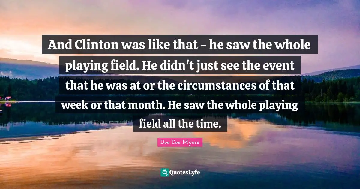 And Clinton was like that - he saw the whole playing field. He didn't just see the event that he was at or the circumstances of that week or that month. He saw the whole playing field all the time.