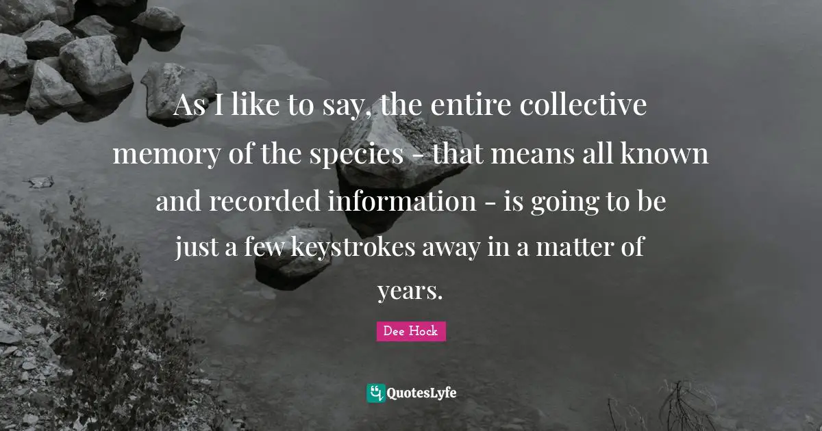 As I like to say, the entire collective memory of the species - that means all known and recorded information - is going to be just a few keystrokes away in a matter of years.