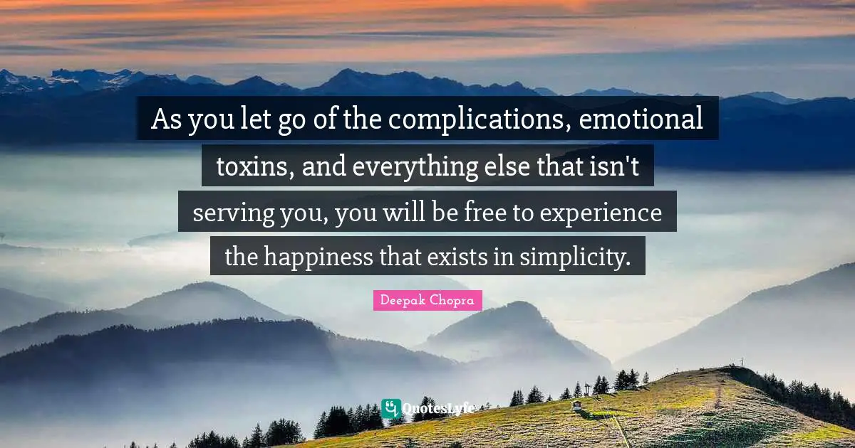 As you let go of the complications, emotional toxins, and everything else that isn't serving you, you will be free to experience the happiness that exists in simplicity.