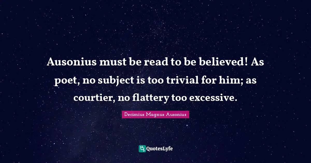 Ausonius Quotes: "Ausonius must be read to be believed! As poet, no subject is too trivial for him; as courtier, no flattery too excessive."