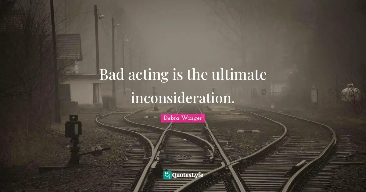 Bad acting is the ultimate inconsideration.
