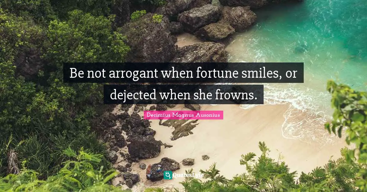 Be not arrogant when fortune smiles, or dejected when she frowns.