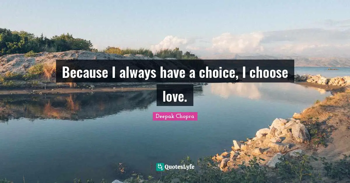 Because I always have a choice, I choose love.