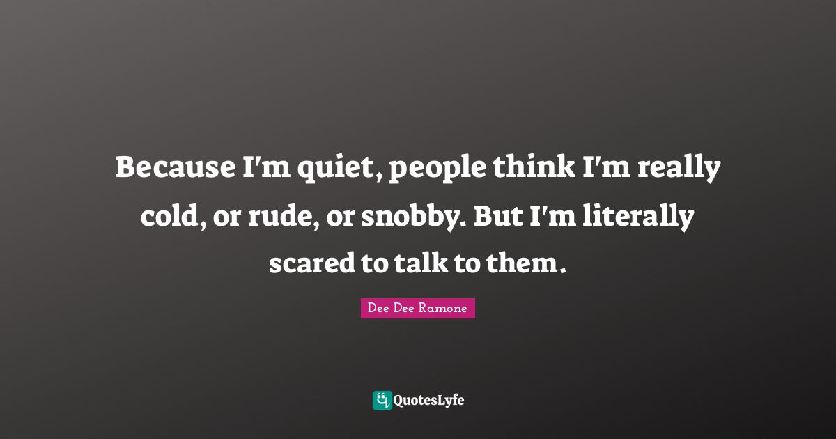 Rude Quotes: "Because I'm quiet, people think I'm really cold, or rude, or snobby. But I'm literally scared to talk to them."
