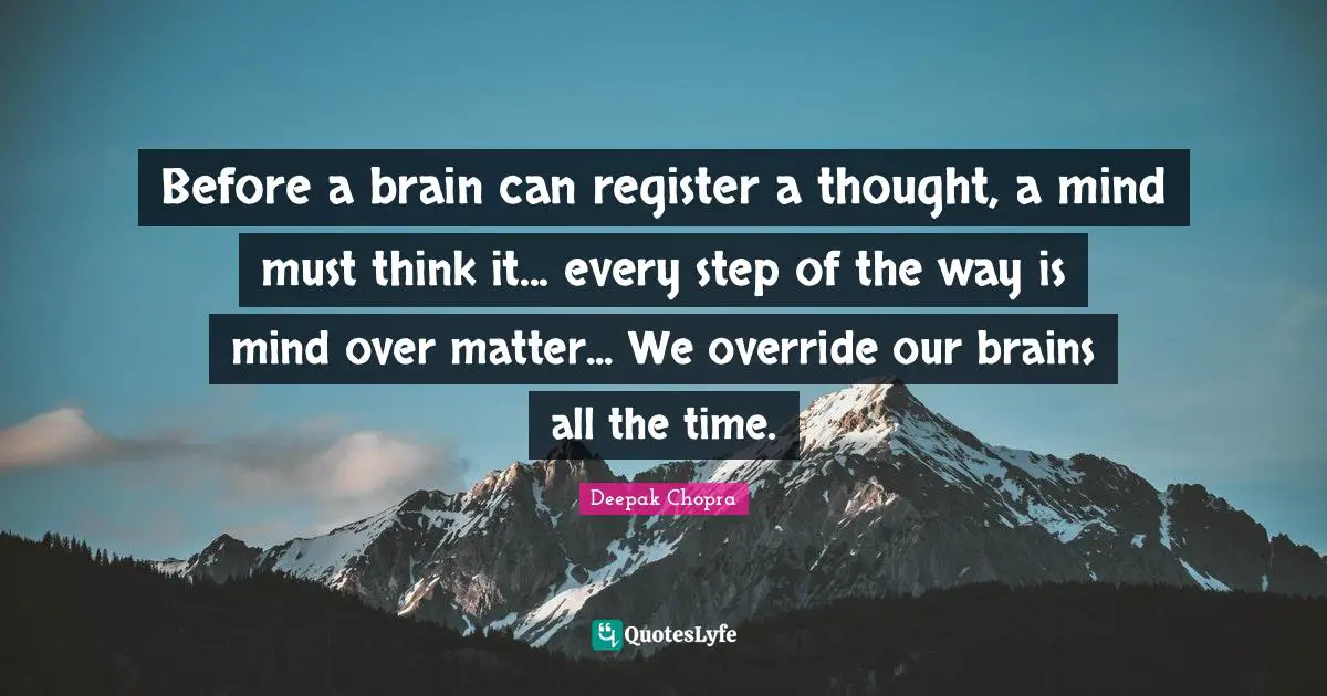 Before a brain can register a thought, a mind must think it... every step of the way is mind over matter... We override our brains all the time.