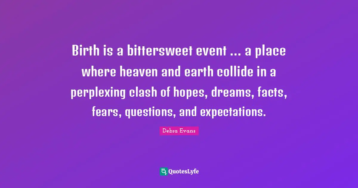 Bittersweet Quotes: "Birth is a bittersweet event ... a place where heaven and earth collide in a perplexing clash of hopes, dreams, facts, fears, questions, and expectations."