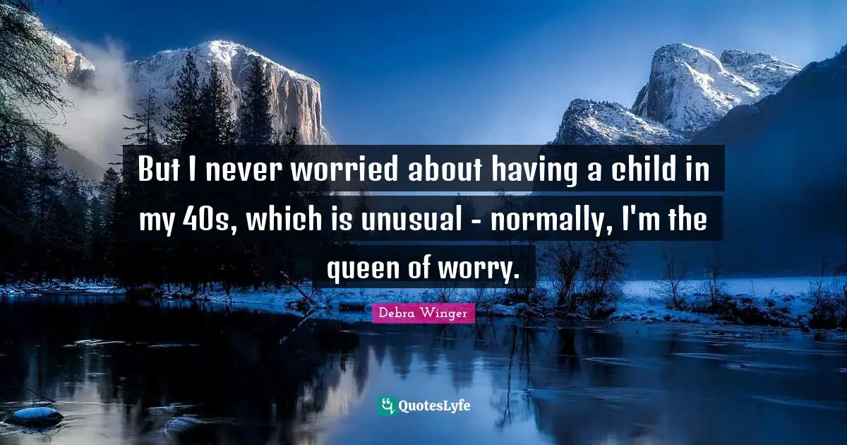 But I never worried about having a child in my 40s, which is unusual - normally, I'm the queen of worry.