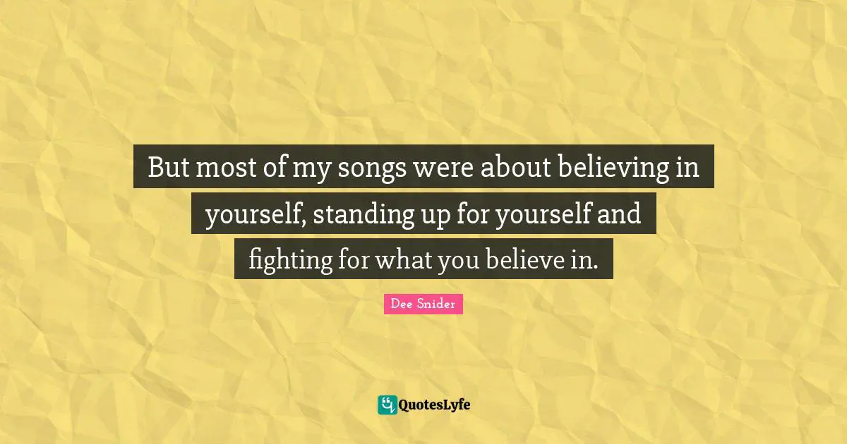 But most of my songs were about believing in yourself, standing up for yourself and fighting for what you believe in.