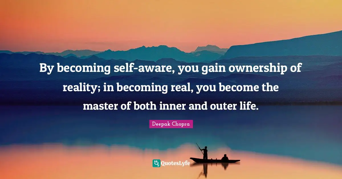 By becoming self-aware, you gain ownership of reality; in becoming real, you become the master of both inner and outer life.