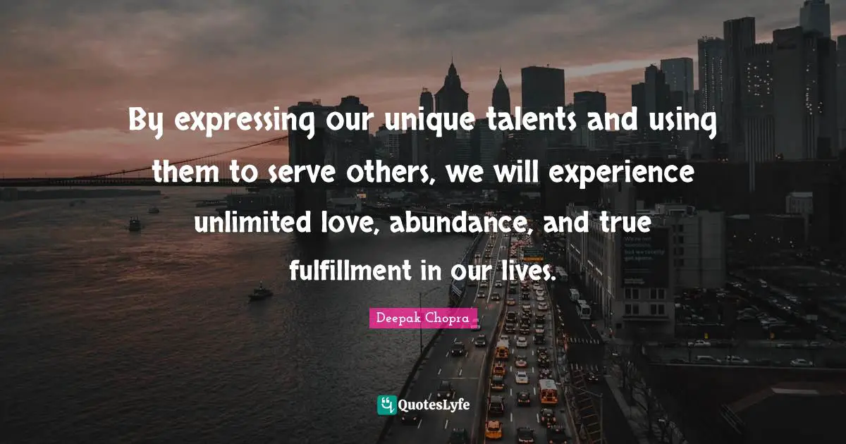 By expressing our unique talents and using them to serve others, we will experience unlimited love, abundance, and true fulfillment in our lives.
