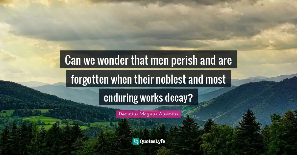Can we wonder that men perish and are forgotten when their noblest and most enduring works decay?