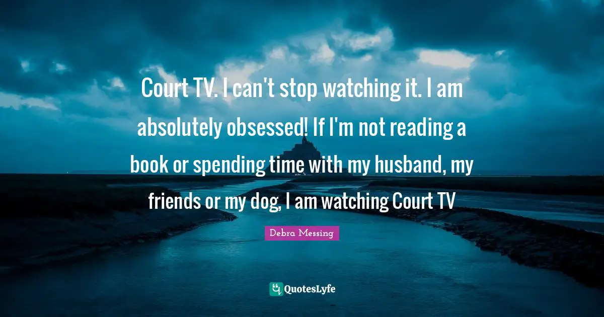 Court TV. I can't stop watching it. I am absolutely obsessed! If I'm not reading a book or spending time with my husband, my friends or my dog, I am watching Court TV