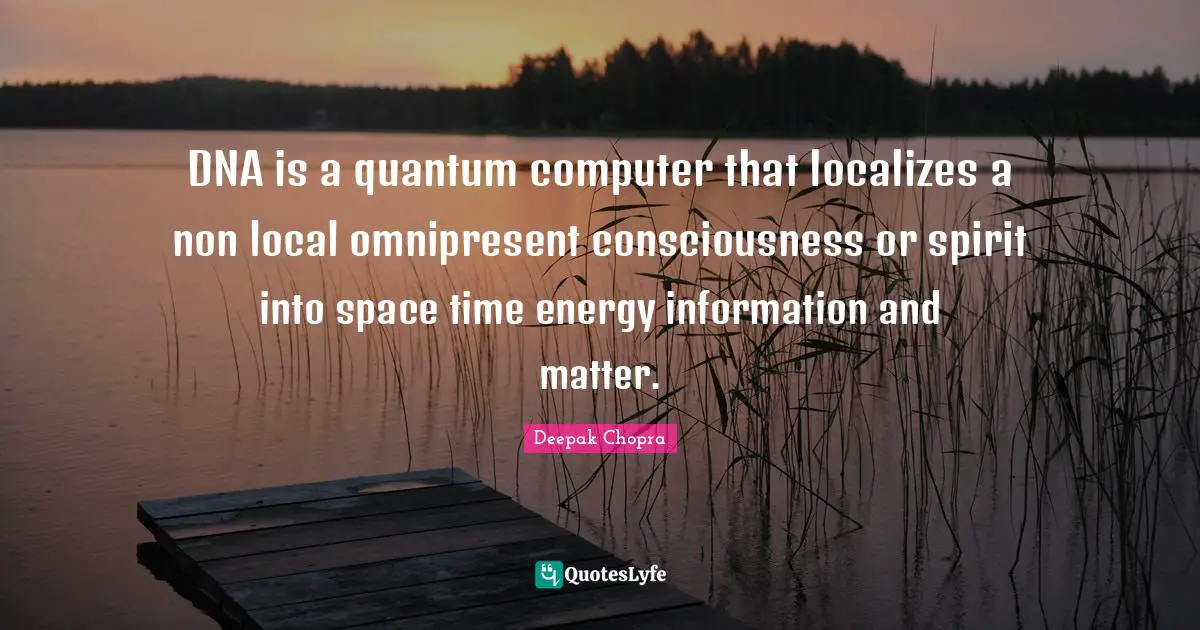DNA is a quantum computer that localizes a non local omnipresent consciousness or spirit into space time energy information and matter.