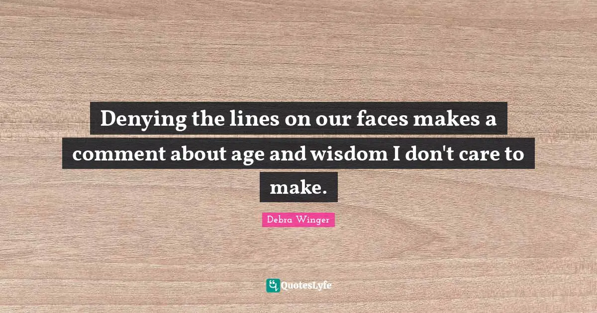 Denying the lines on our faces makes a comment about age and wisdom I don't care to make.