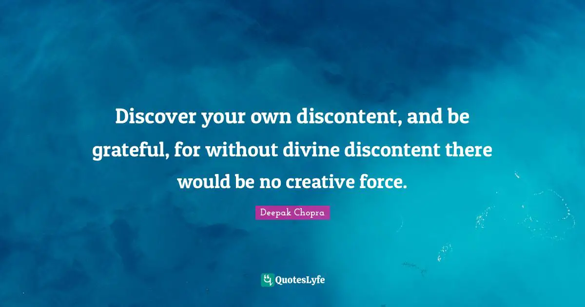 Discover your own discontent, and be grateful, for without divine discontent there would be no creative force.