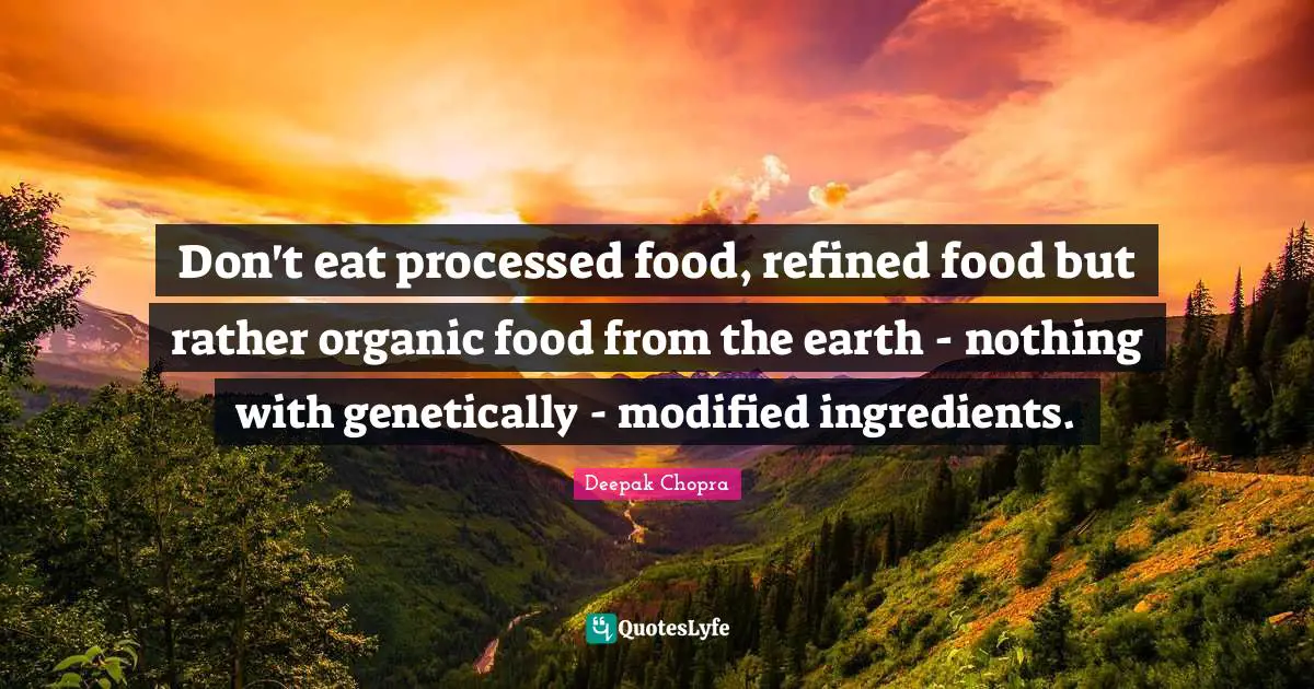 Don't eat processed food, refined food but rather organic food from the earth - nothing with genetically - modified ingredients.