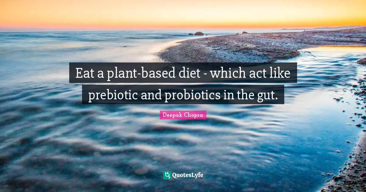 Eat a plant-based diet - which act like prebiotic and probiotics in the gut.