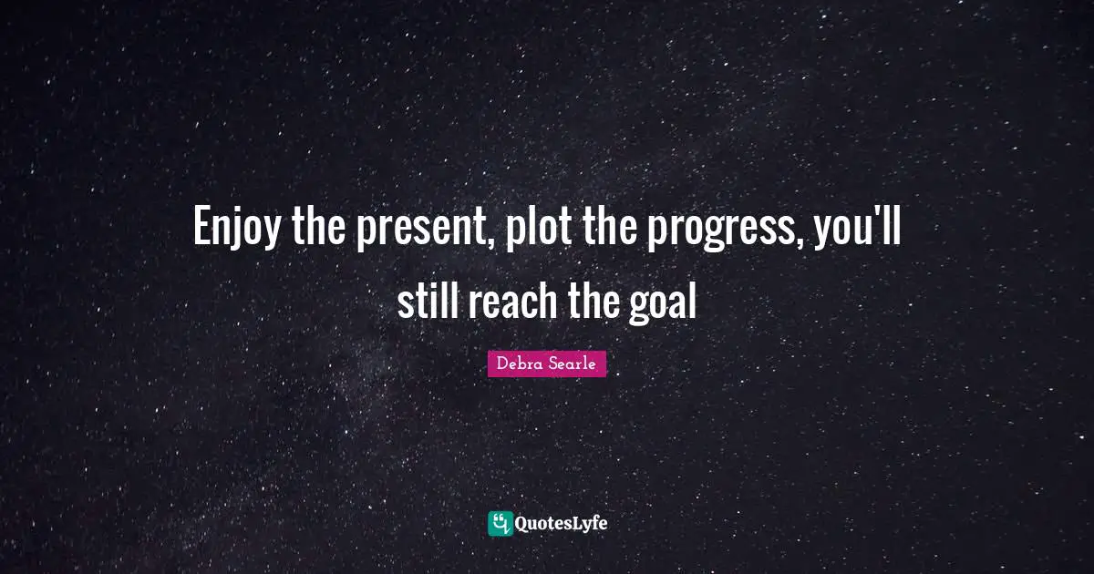 Enjoy the present, plot the progress, you'll still reach the goal