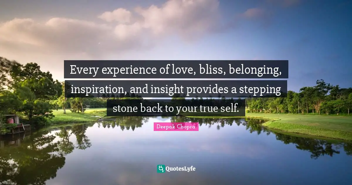Every experience of love, bliss, belonging, inspiration, and insight provides a stepping stone back to your true self.