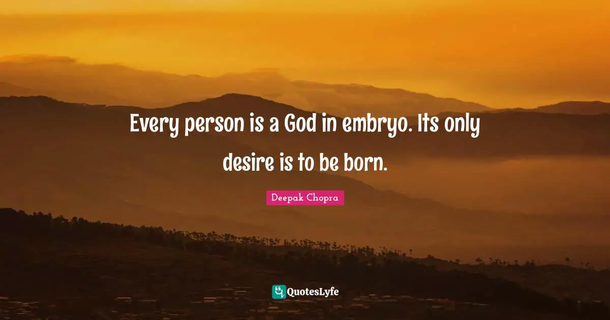 Every person is a God in embryo. Its only desire is to be born.