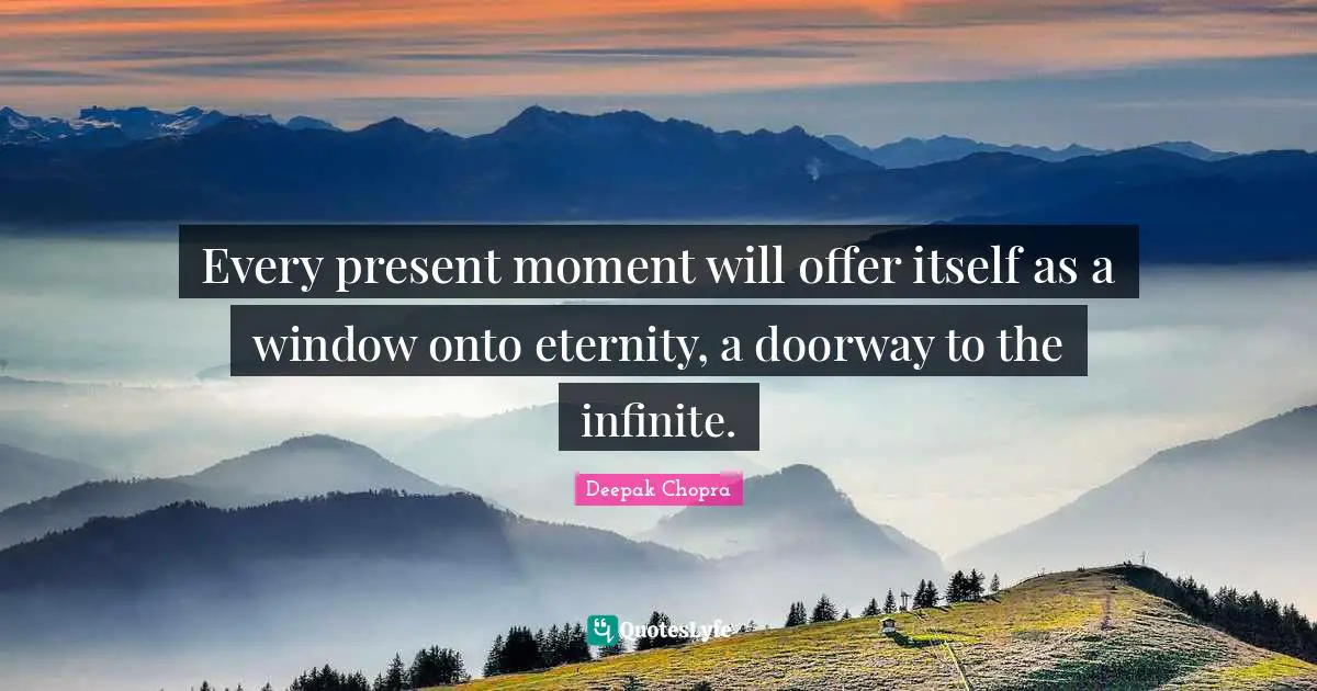 Every present moment will offer itself as a window onto eternity, a doorway to the infinite.