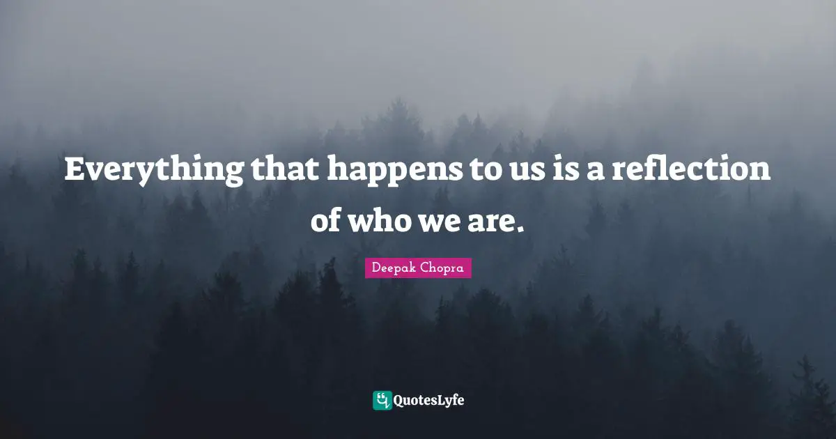 Happens Quotes: "Everything that happens to us is a reflection of who we are."