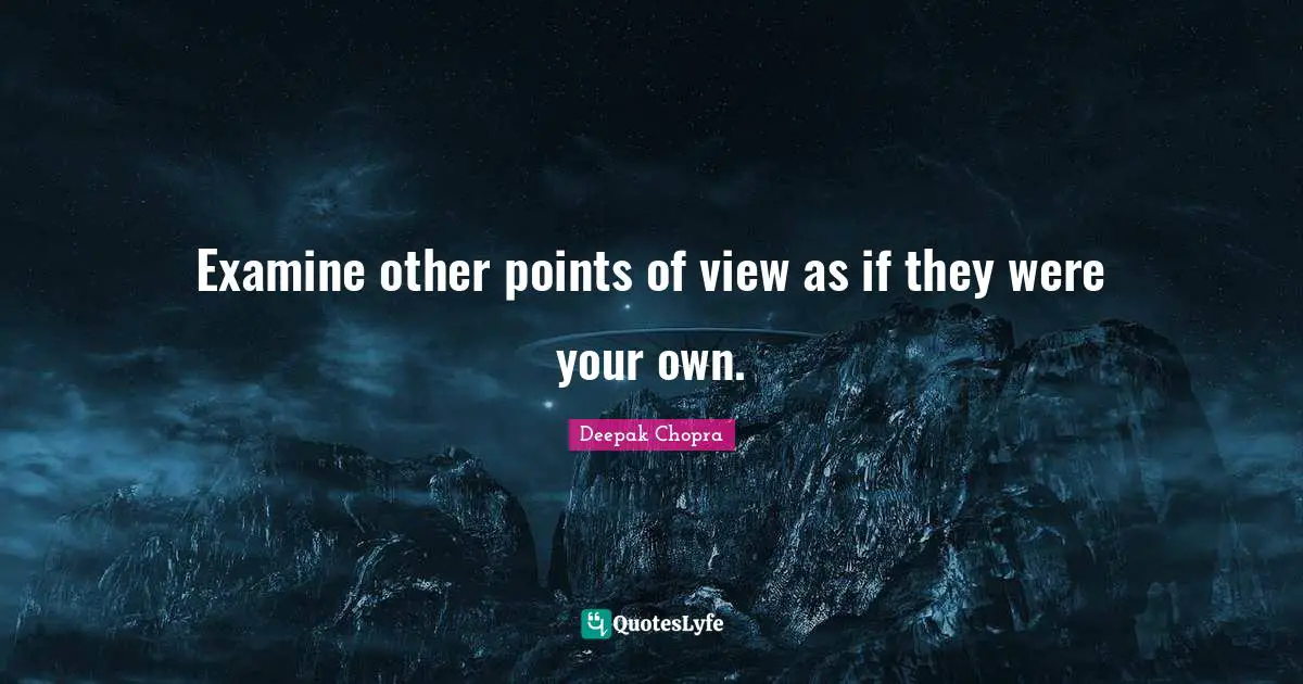 Examine other points of view as if they were your own.