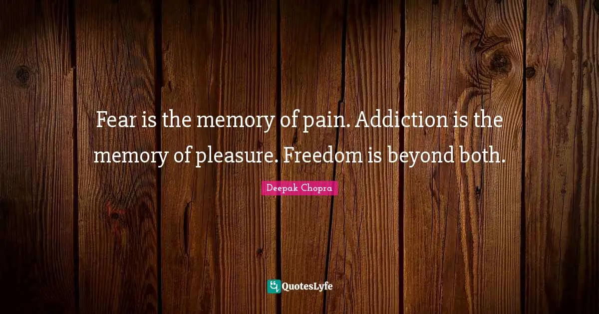Fear is the memory of pain. Addiction is the memory of pleasure. Freedom is beyond both.