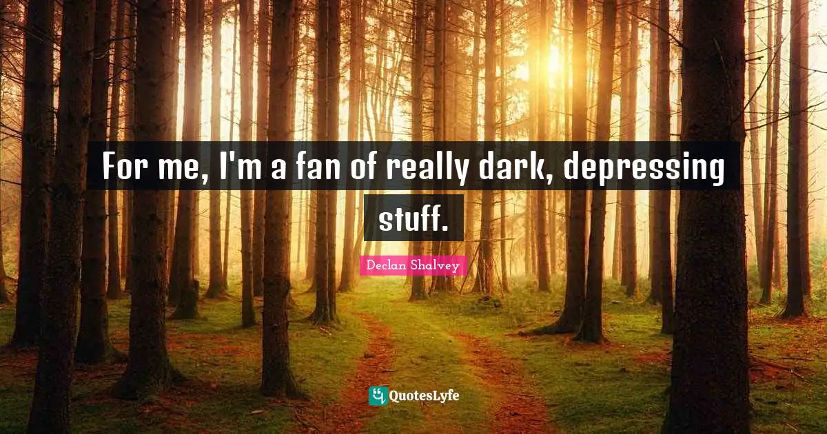 For me, I'm a fan of really dark, depressing stuff.