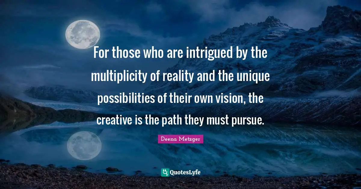 For those who are intrigued by the multiplicity of reality and the unique possibilities of their own vision, the creative is the path they must pursue.