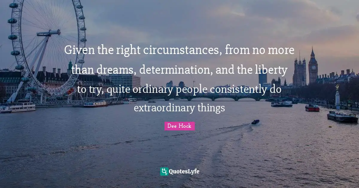 Extraordinary Things Quotes: "Given the right circumstances, from no more than dreams, determination, and the liberty to try, quite ordinary people consistently do extraordinary things"