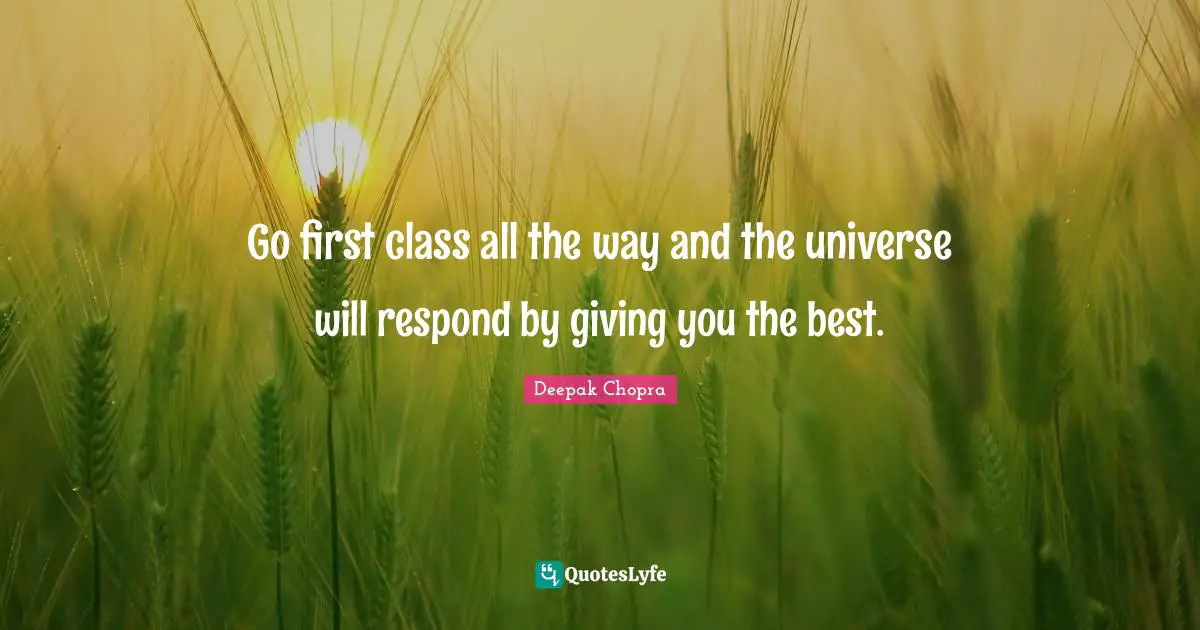 Go first class all the way and the universe will respond by giving you the best.