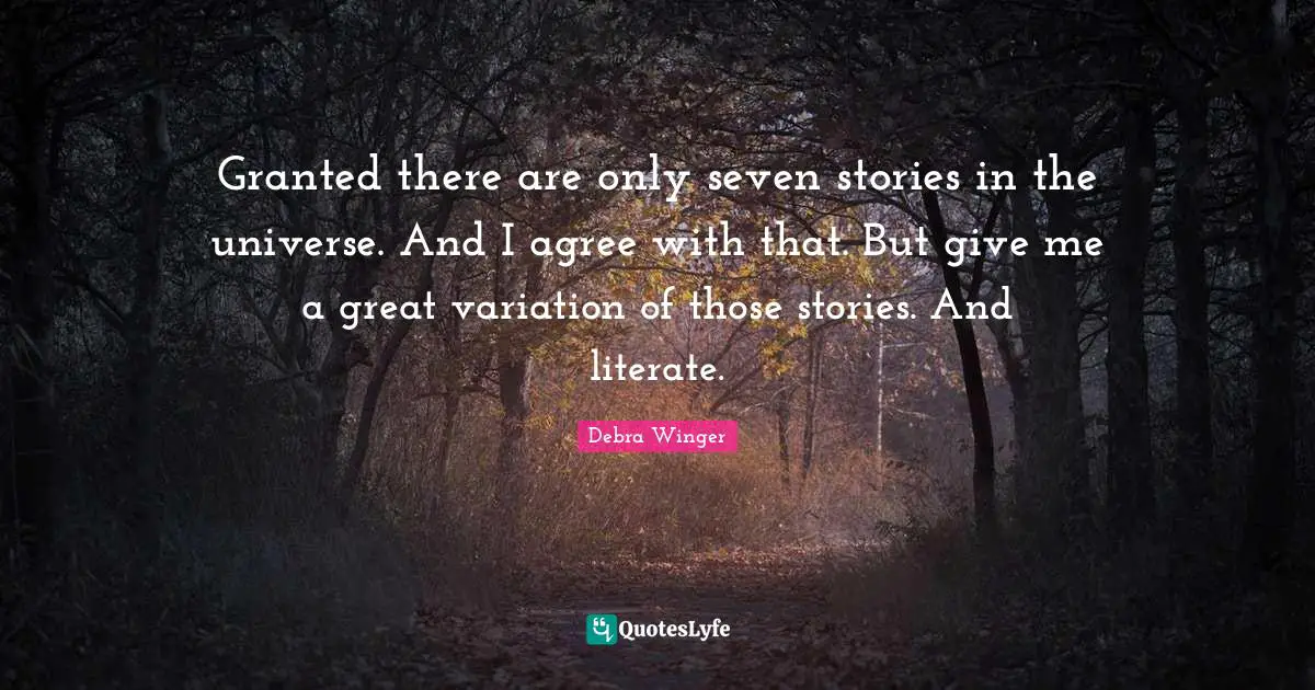Granted there are only seven stories in the universe. And I agree with that. But give me a great variation of those stories. And literate.