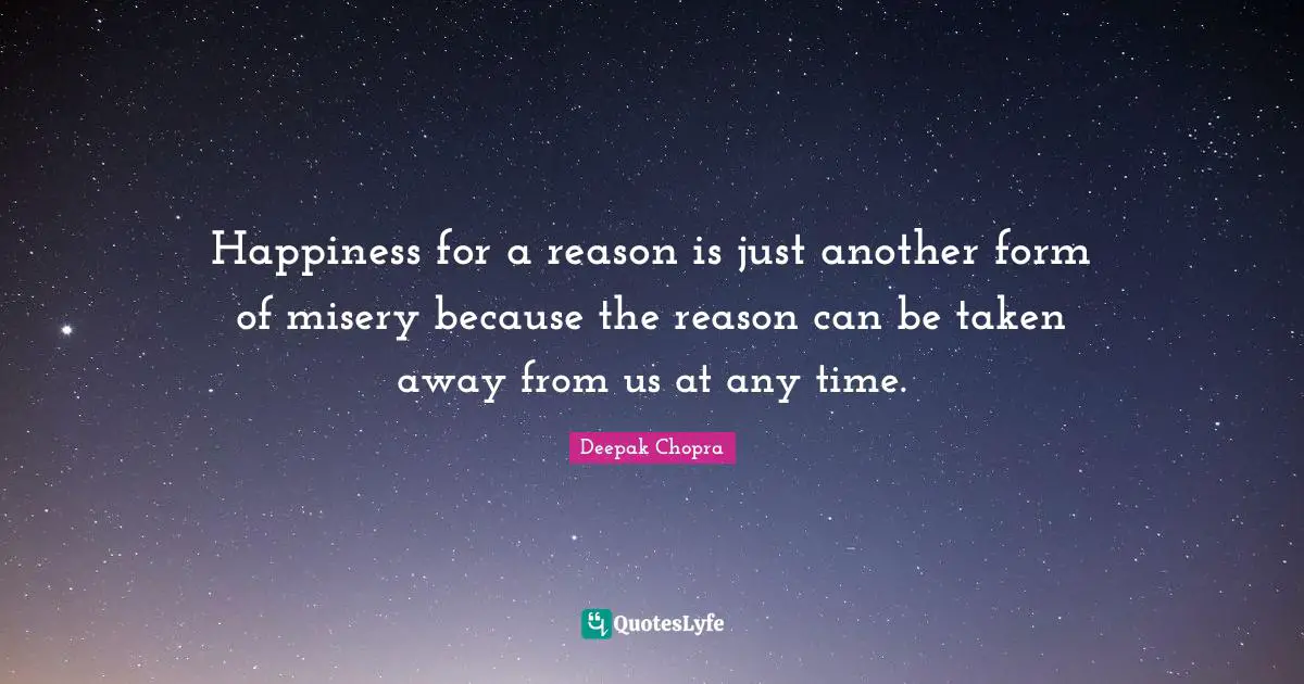 Happiness for a reason is just another form of misery because the reason can be taken away from us at any time.