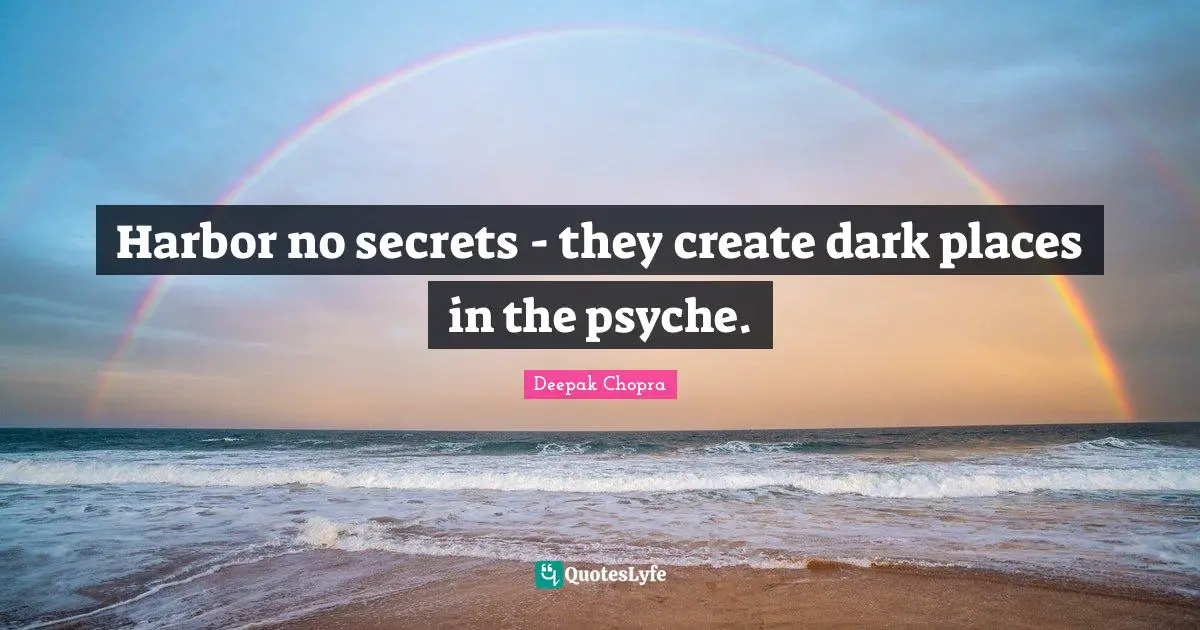 Harbor no secrets - they create dark places in the psyche.