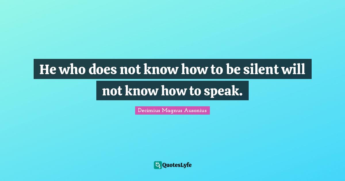 He who does not know how to be silent will not know how to speak.