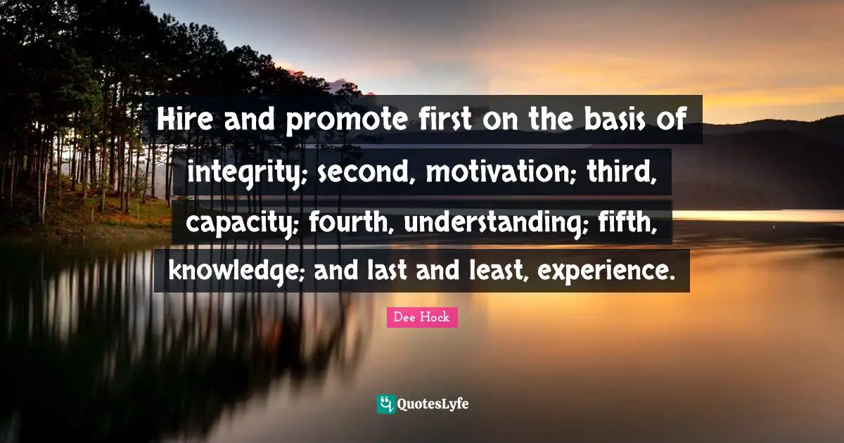 Hire and promote first on the basis of integrity; second, motivation; third, capacity; fourth, understanding; fifth, knowledge; and last and least, experience.