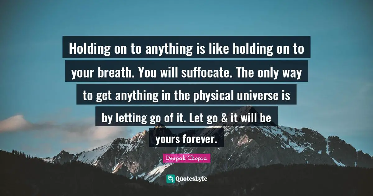 Holding On Quotes: "Holding on to anything is like holding on to your breath. You will suffocate. The only way to get anything in the physical universe is by letting go of it. Let go & it will be yours forever."